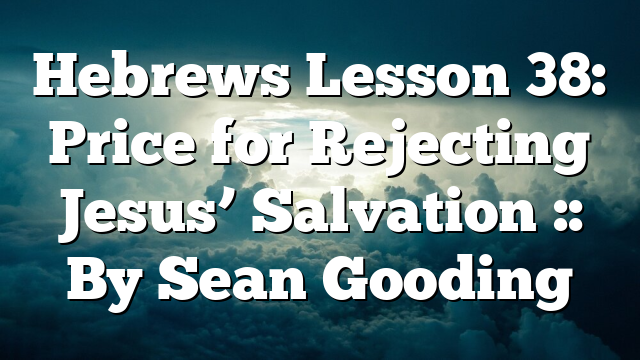 Hebrews Lesson 38: Price for Rejecting Jesus’ Salvation :: By Sean Gooding