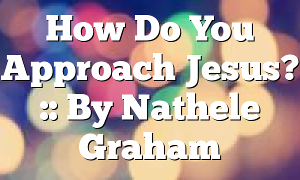 How Do You Approach Jesus? :: By Nathele Graham