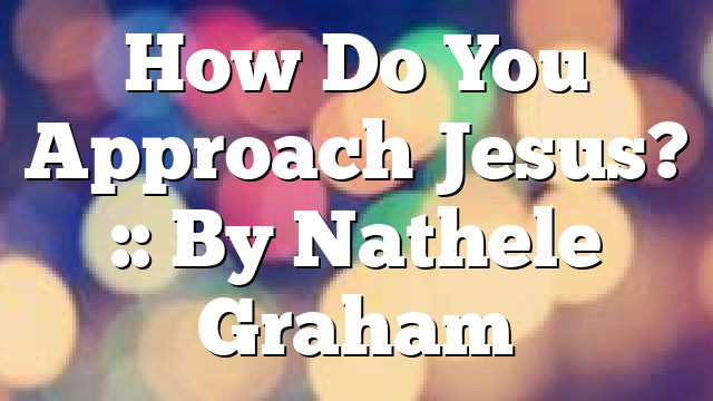 How Do You Approach Jesus? :: By Nathele Graham