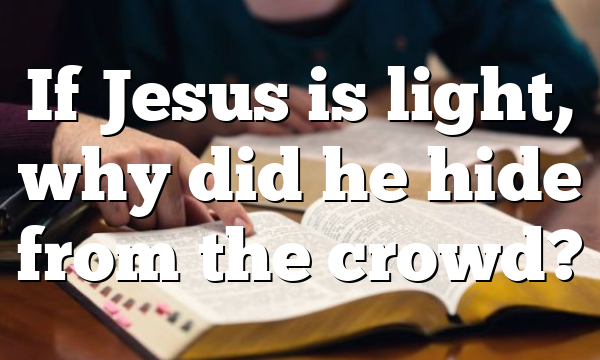 If Jesus is light, why did he hide from the crowd?