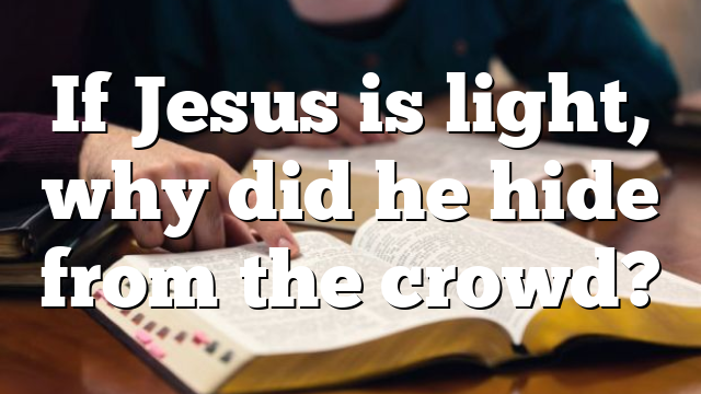 If Jesus is light, why did he hide from the crowd?