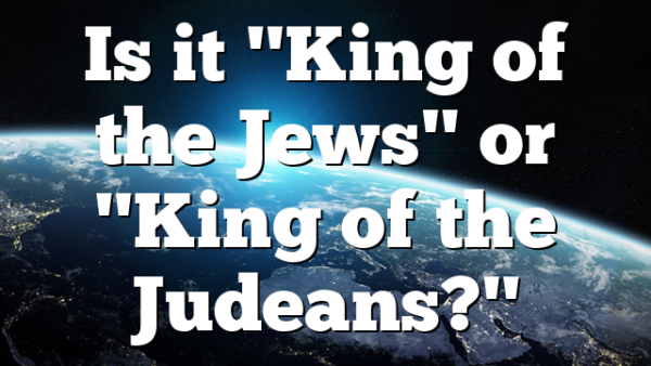Is it "King of the Jews" or "King of the Judeans?"