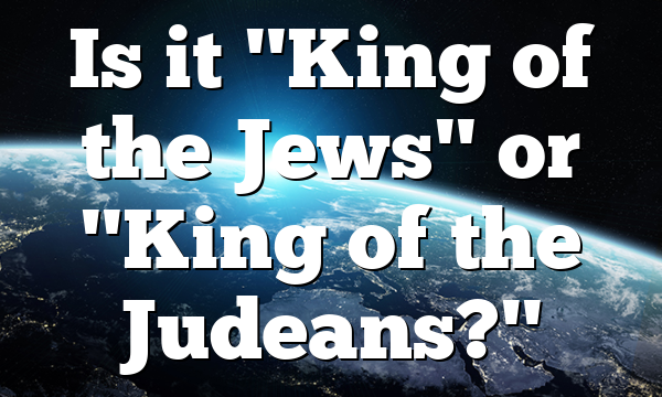 Is it "King of the Jews" or "King of the Judeans?"