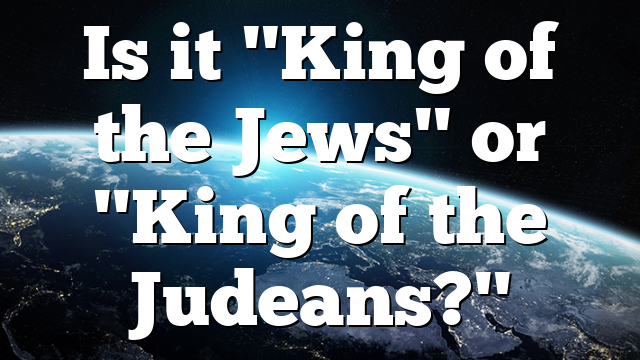 Is it "King of the Jews" or "King of the Judeans?"