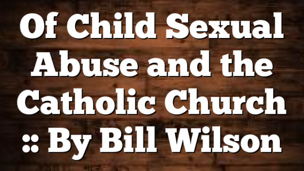 Of Child Sexual Abuse and the Catholic Church :: By Bill Wilson