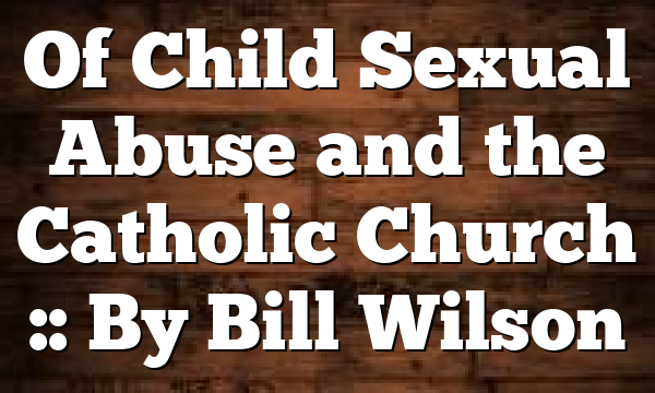 Of Child Sexual Abuse and the Catholic Church :: By Bill Wilson