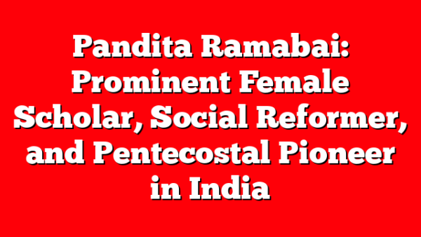 Pandita Ramabai: Prominent Female Scholar, Social Reformer, and Pentecostal Pioneer in India