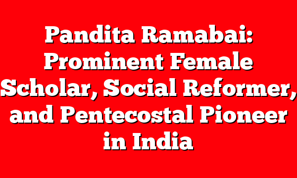 Pandita Ramabai: Prominent Female Scholar, Social Reformer, and Pentecostal Pioneer in India