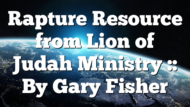 Rapture Resource from Lion of Judah Ministry :: By Gary Fisher