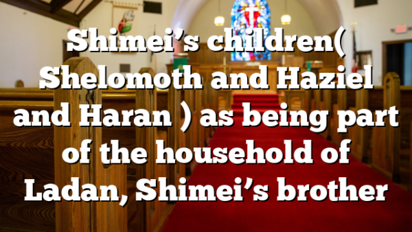 Shimei’s children( Shelomoth and Haziel and Haran ) as being part of the household of Ladan, Shimei’s brother