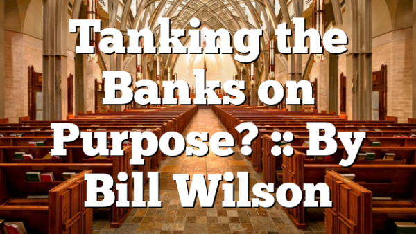 Tanking the Banks on Purpose? :: By Bill Wilson