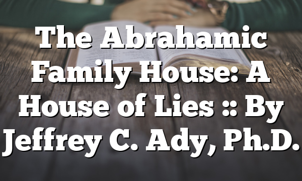The Abrahamic Family House: A House of Lies :: By Jeffrey C. Ady, Ph.D.