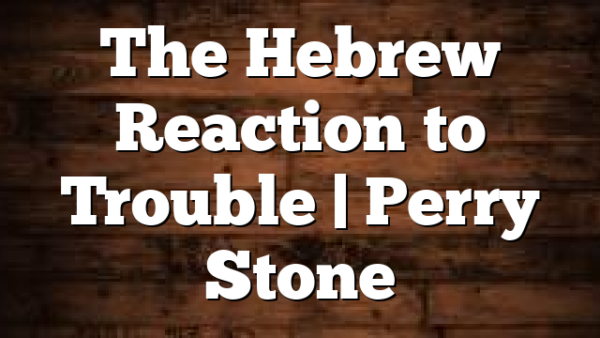 The Hebrew Reaction to Trouble | Perry Stone