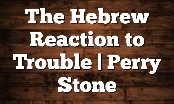 The Hebrew Reaction to Trouble | Perry Stone