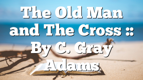 The Old Man and The Cross :: By C. Gray Adams