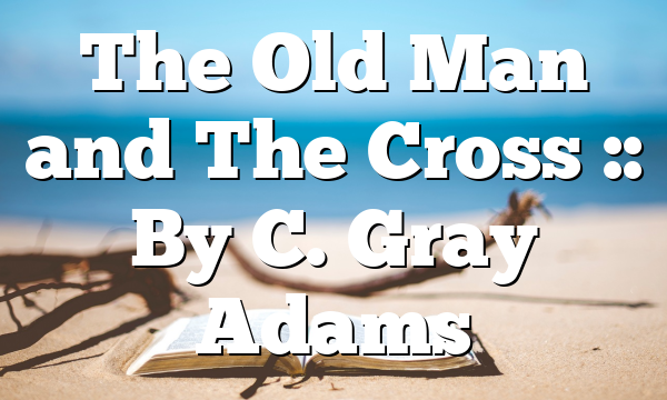 The Old Man and The Cross :: By C. Gray Adams