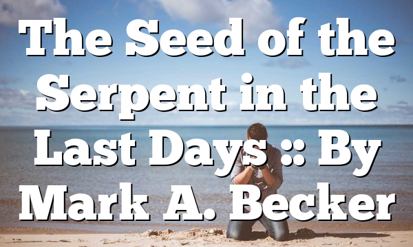 The Seed of the Serpent in the Last Days :: By Mark A. Becker