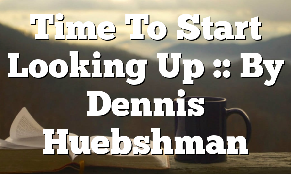 Time To Start Looking Up :: By Dennis Huebshman