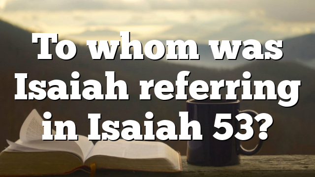 To whom was Isaiah referring in Isaiah 53?