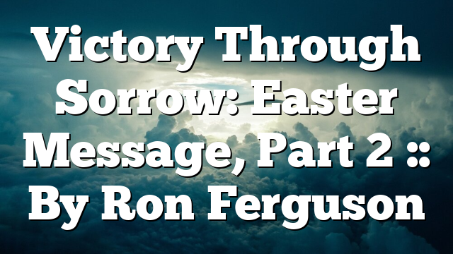 Victory Through Sorrow: Easter Message, Part 2 :: By Ron Ferguson ...