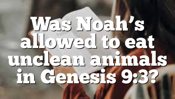 Was Noah’s allowed to eat unclean animals in Genesis 9:3?