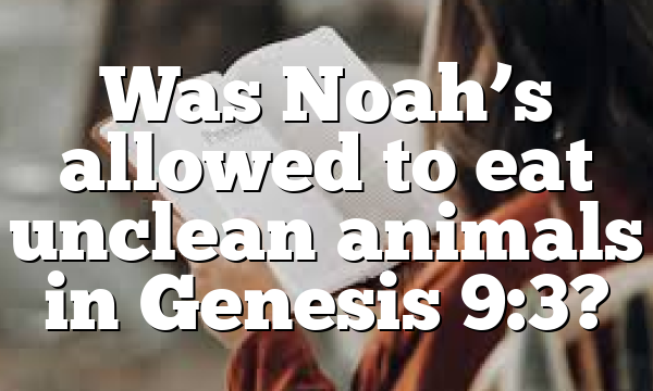 Was Noah’s allowed to eat unclean animals in Genesis 9:3?