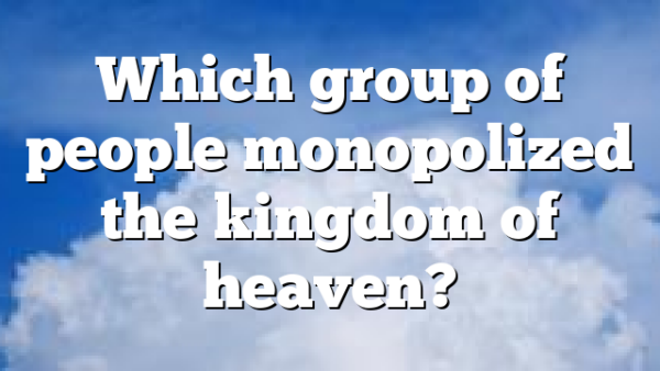 Which group of people monopolized the kingdom of heaven?