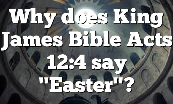 Why does King James Bible Acts 12:4 say "Easter"?