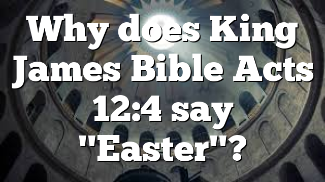 Why does King James Bible Acts 12:4 say "Easter"?