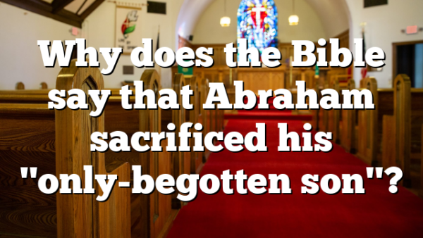 Why does the Bible say that Abraham sacrificed his "only-begotten son"?