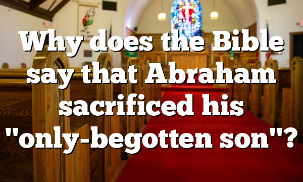 Why does the Bible say that Abraham sacrificed his "only-begotten son"?