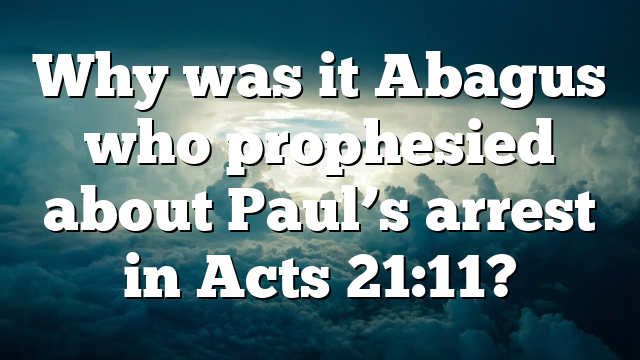 Why was it Abagus who prophesied about Paul’s arrest in Acts 21:11?