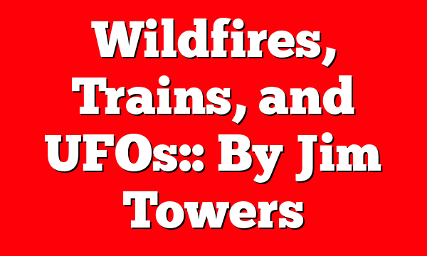 Wildfires, Trains, and UFOs:: By Jim Towers