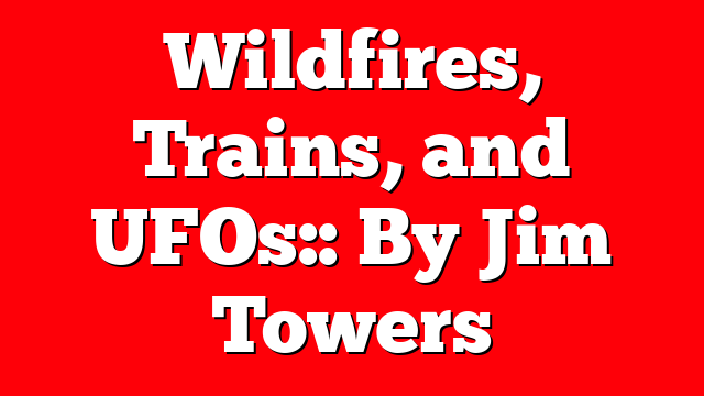 Wildfires, Trains, and UFOs:: By Jim Towers