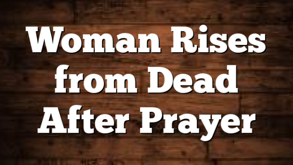 Woman Rises from Dead After Prayer