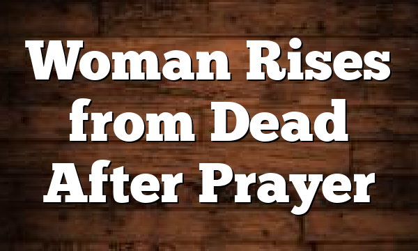 Woman Rises from Dead After Prayer