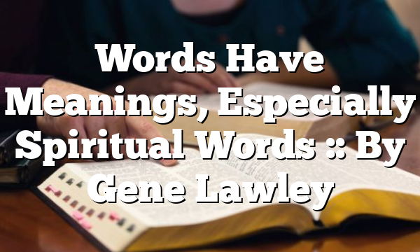 Words Have Meanings, Especially Spiritual Words :: By Gene Lawley