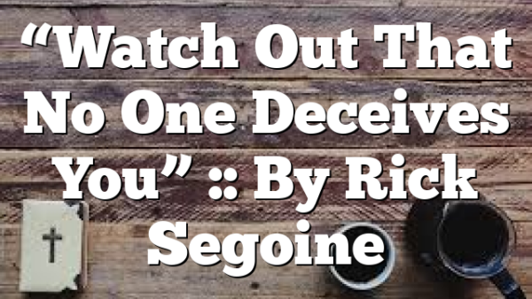 “Watch Out That No One Deceives You” :: By Rick Segoine