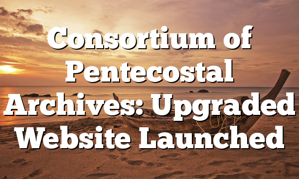 Consortium of Pentecostal Archives: Upgraded Website Launched