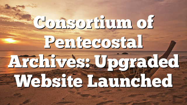 Consortium of Pentecostal Archives: Upgraded Website Launched