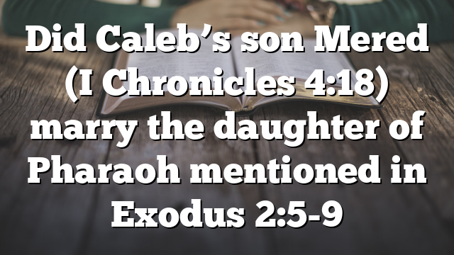 Did Caleb’s son Mered (I Chronicles 4:18) marry the daughter of Pharaoh mentioned in Exodus 2:5-9