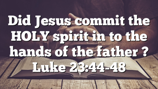 Did Jesus commit the HOLY spirit in to the hands of the father ? Luke 23:44-48