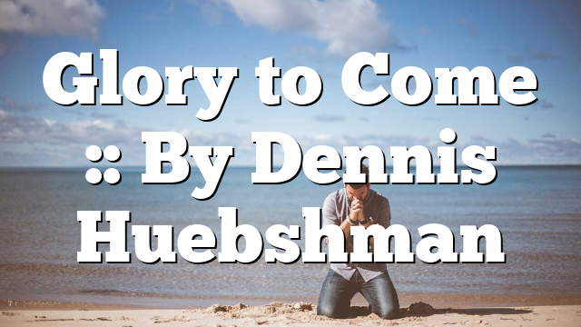 Glory to Come :: By Dennis Huebshman