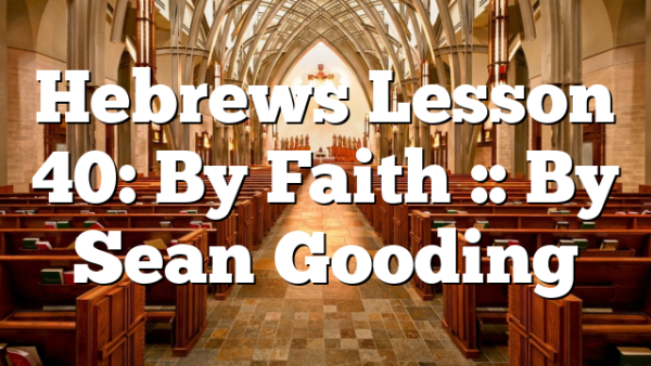 Hebrews Lesson 40: By Faith :: By Sean Gooding