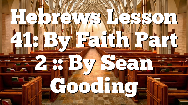 Hebrews Lesson 41: By Faith Part 2 :: By Sean Gooding