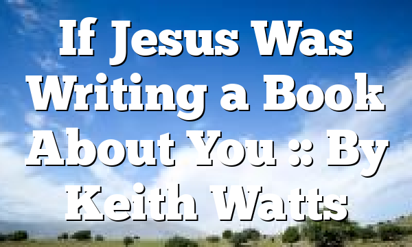 If Jesus Was Writing a Book About You :: By Keith Watts