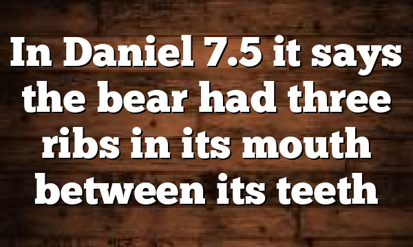 In Daniel 7.5 it says the bear had three ribs in its mouth between its teeth