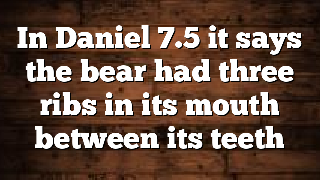 In Daniel 7.5 it says the bear had three ribs in its mouth between its teeth