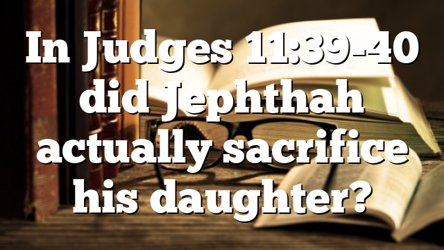 In Judges 11:39-40 did Jephthah actually sacrifice his daughter?