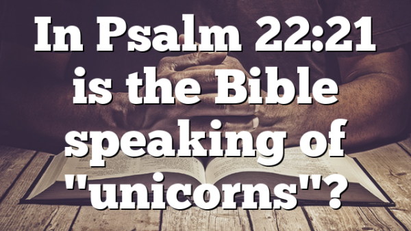 In Psalm 22:21 is the Bible speaking of "unicorns"?